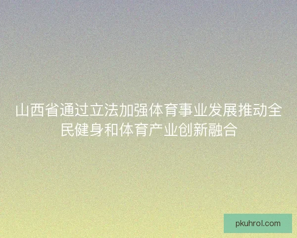 山西省通过立法加强体育事业发展推动全民健身和体育产业创新融合