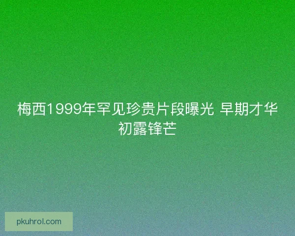 梅西1999年罕见珍贵片段曝光 早期才华初露锋芒