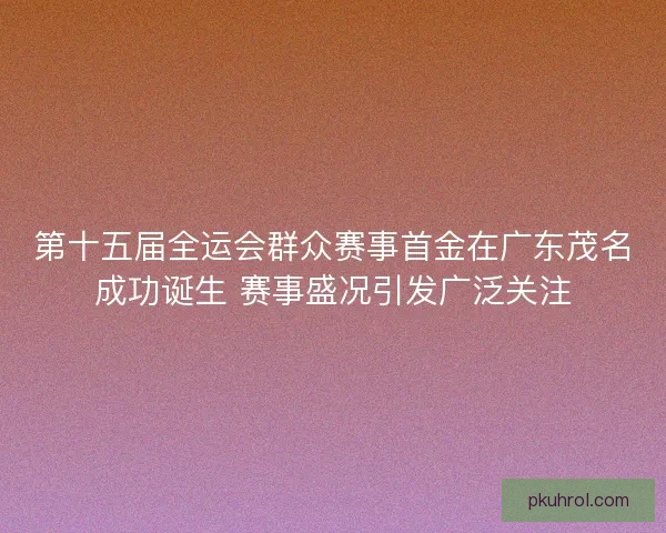 第十五届全运会群众赛事首金在广东茂名成功诞生 赛事盛况引发广泛关注