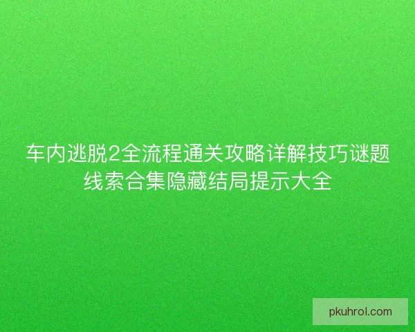 车内逃脱2全流程通关攻略详解技巧谜题线索合集隐藏结局提示大全