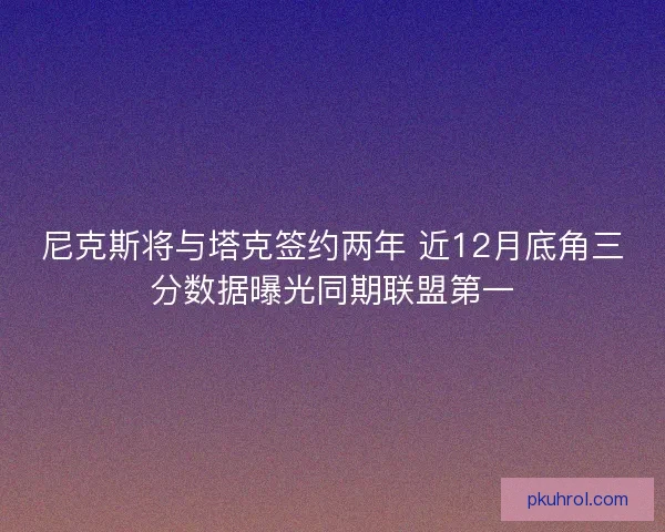 尼克斯将与塔克签约两年 近12月底角三分数据曝光同期联盟第一
