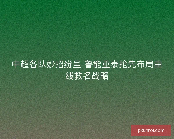 中超各队妙招纷呈 鲁能亚泰抢先布局曲线救名战略