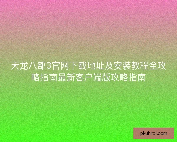 天龙八部3官网下载地址及安装教程全攻略指南最新客户端版攻略指南