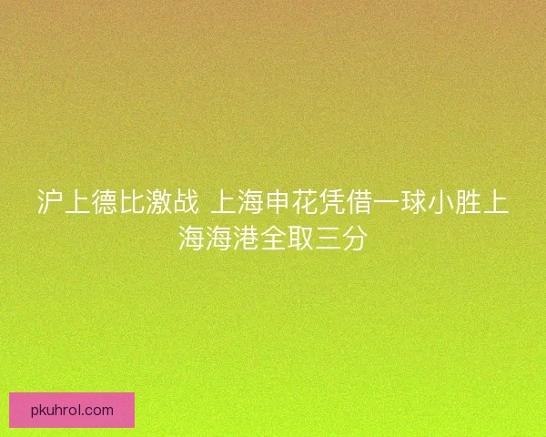 沪上德比激战 上海申花凭借一球小胜上海海港全取三分