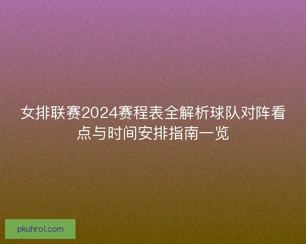 女排联赛2024赛程表全解析球队对阵看点与时间安排指南一览